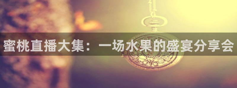 松鼠体育在线直播下载：蜜桃直播大集：一场水果的盛宴分享会