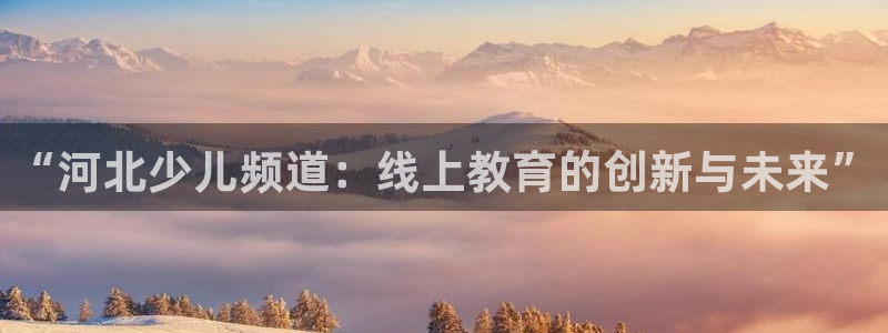 松鼠宝贝体育：“河北少儿频道：线上教育的创新与未来”